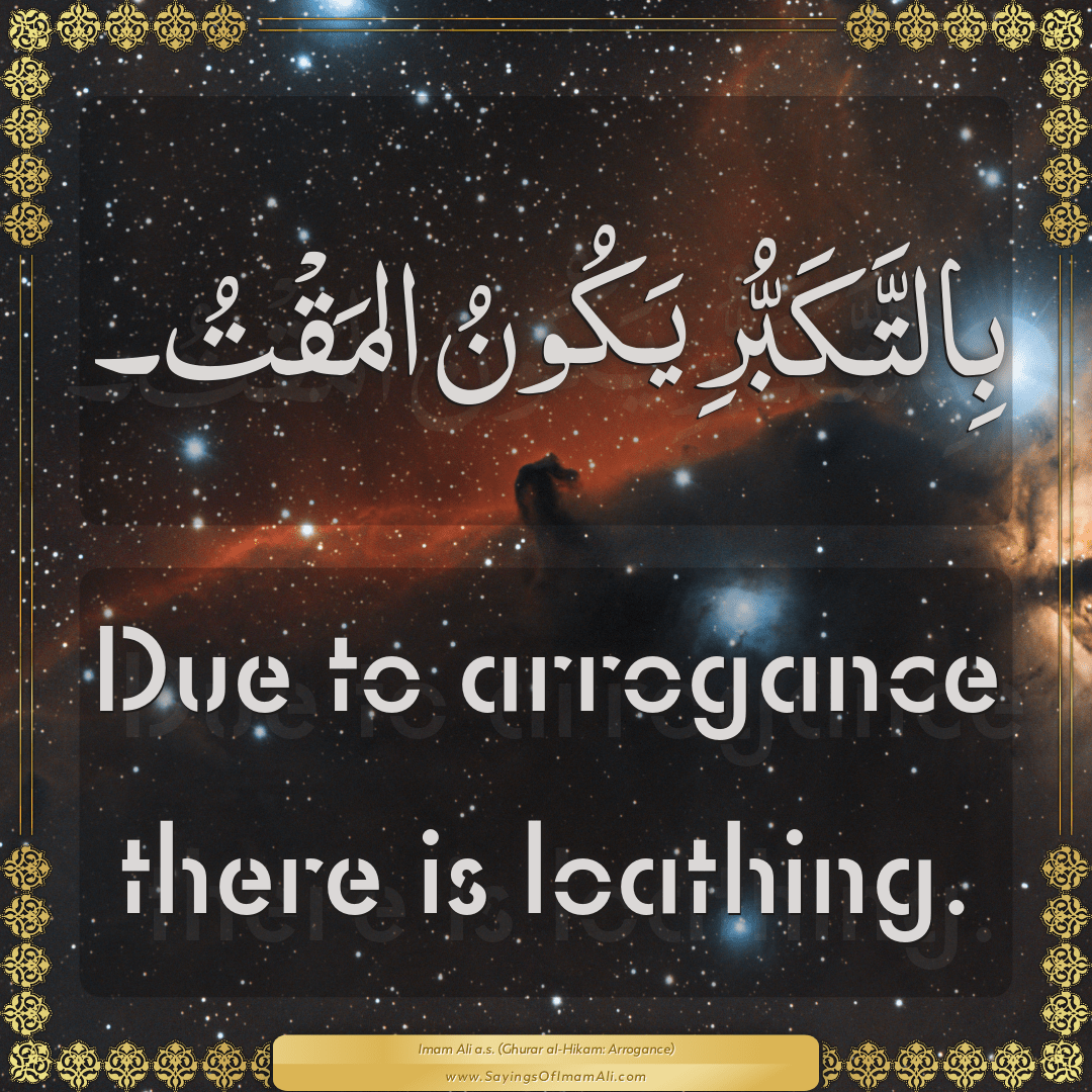 Due to arrogance there is loathing.